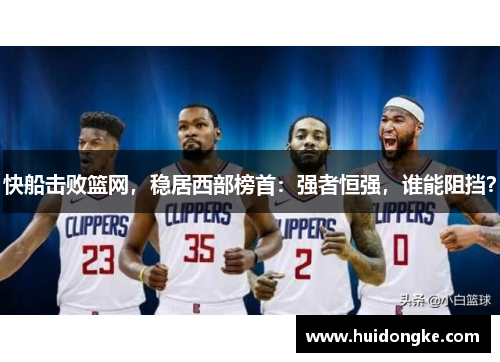 快船击败篮网，稳居西部榜首：强者恒强，谁能阻挡？