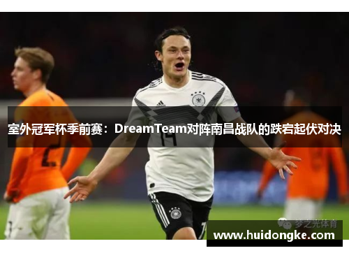 室外冠军杯季前赛：DreamTeam对阵南昌战队的跌宕起伏对决